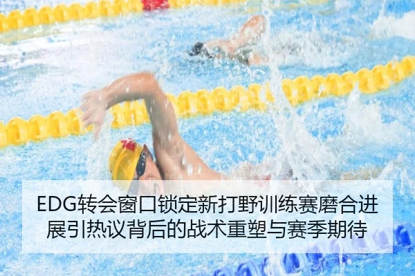 EDG转会窗口锁定新打野训练赛磨合进展引热议背后的战术重塑与赛季期待 | ODSPORTS