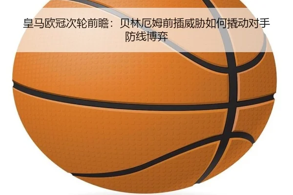 皇马欧冠次轮前瞻：贝林厄姆前插威胁如何撬动对手防线博弈 | ODSPORTS