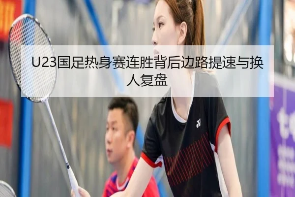 U23国足热身赛连胜背后边路提速与换人复盘 | ODSPORTS