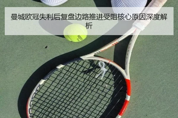 曼城欧冠失利后复盘边路推进受阻核心原因深度解析（ODSPORTS）